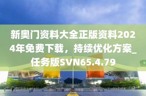 新奥门资料大全正版资料2024年免费下载，持续优化方案_任务版SVN65.4.79