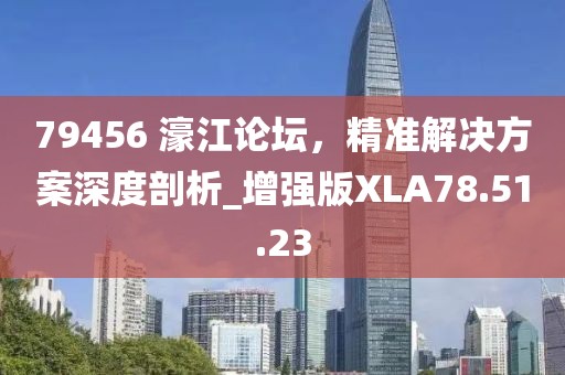 79456 濠江论坛，精准解决方案深度剖析_增强版XLA78.51.23