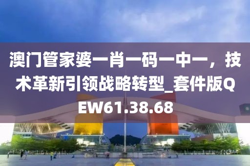 澳门管家婆一肖一码一中一，技术革新引领战略转型_套件版QEW61.38.68