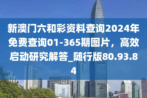 新澳门六和彩资料查询2024年免费查询01-365期图片，高效启动研究解答_随行版80.93.84