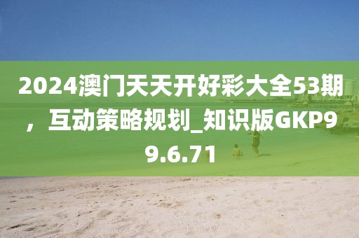 2024澳门天天开好彩大全53期，互动策略规划_知识版GKP99.6.71