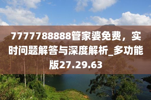 7777788888管家婆免费，实时问题解答与深度解析_多功能版27.29.63