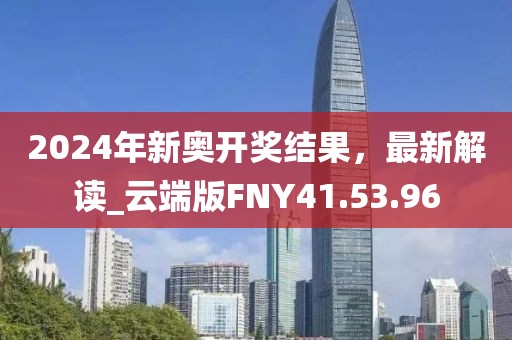 2024年新奥开奖结果，最新解读_云端版FNY41.53.96