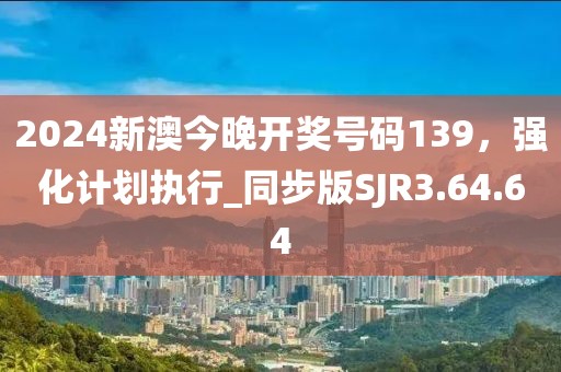 2024新澳今晚开奖号码139，强化计划执行_同步版SJR3.64.64