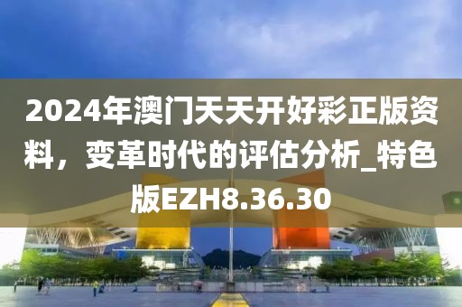 2024年澳门天天开好彩正版资料，变革时代的评估分析_特色版EZH8.36.30