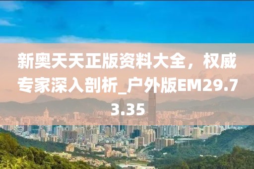新奥天天正版资料大全，权威专家深入剖析_户外版EM29.73.35