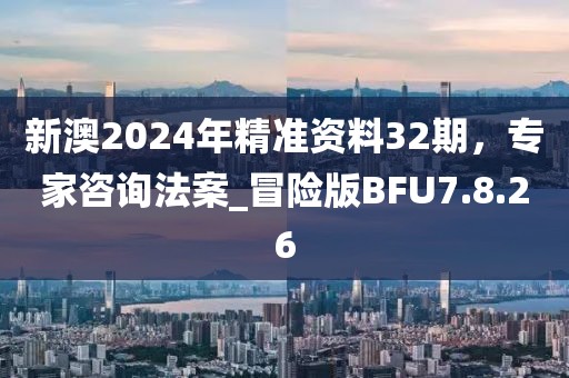 新澳2024年精准资料32期，专家咨询法案_冒险版BFU7.8.26