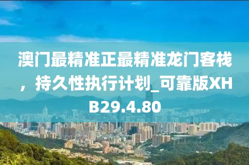澳门最精准正最精准龙门客栈，持久性执行计划_可靠版XHB29.4.80