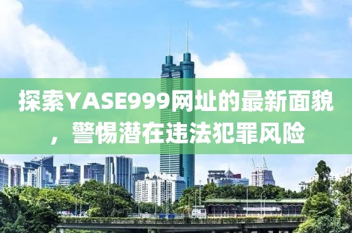 探索YASE999网址的最新面貌，警惕潜在违法犯罪风险
