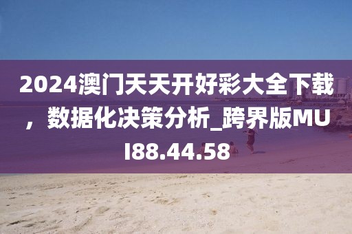 2024澳门天天开好彩大全下载，数据化决策分析_跨界版MUI88.44.58