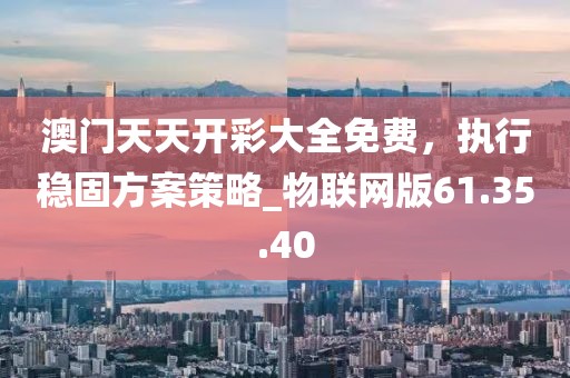 澳门天天开彩大全免费，执行稳固方案策略_物联网版61.35.40