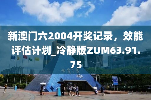 新澳门六2004开奖记录，效能评估计划_冷静版ZUM63.91.75