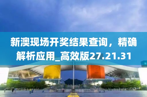 新澳现场开奖结果查询，精确解析应用_高效版27.21.31