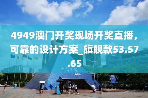 4949澳门开奖现场开奖直播，可靠的设计方案_旗舰款53.57.65