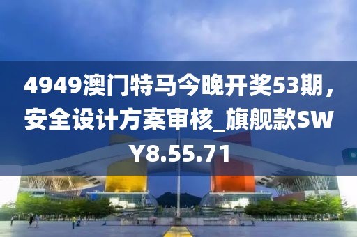 4949澳门特马今晚开奖53期，安全设计方案审核_旗舰款SWY8.55.71