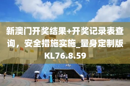 新澳门开奖结果+开奖记录表查询，安全措施实施_量身定制版KL76.8.59