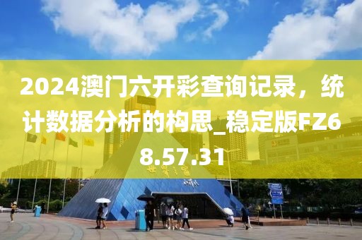 2024澳门六开彩查询记录，统计数据分析的构思_稳定版FZ68.57.31