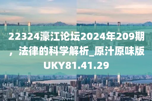 22324濠江论坛2024年209期，法律的科学解析_原汁原味版UKY81.41.29