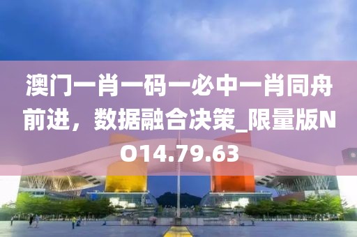 澳门一肖一码一必中一肖同舟前进，数据融合决策_限量版NO14.79.63