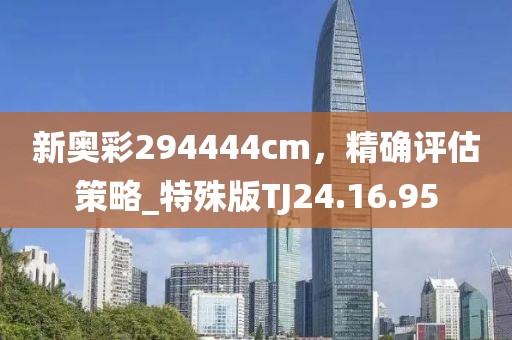 新奥彩294444cm，精确评估策略_特殊版TJ24.16.95