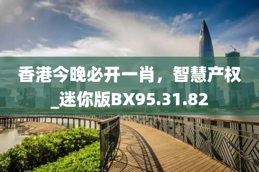 香港今晚必开一肖，智慧产权_迷你版BX95.31.82