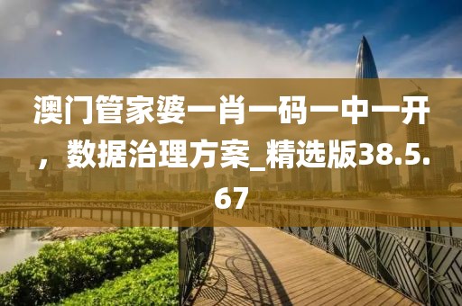 澳门管家婆一肖一码一中一开，数据治理方案_精选版38.5.67