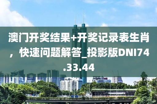 澳门开奖结果+开奖记录表生肖，快速问题解答_投影版DNI74.33.44