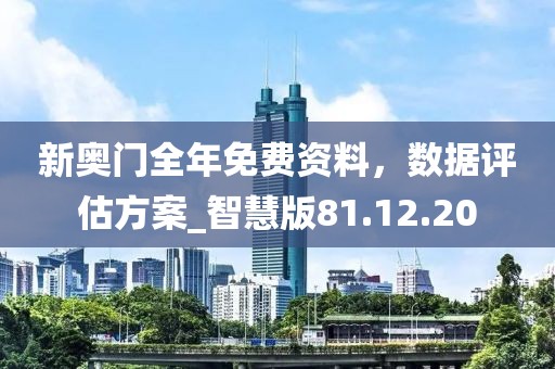 新奥门全年免费资料，数据评估方案_智慧版81.12.20