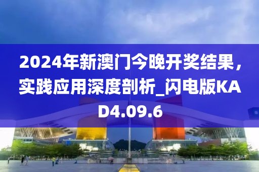 2024年新澳门今晚开奖结果，实践应用深度剖析_闪电版KAD4.09.6