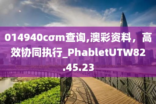 014940cσm查询,澳彩资料，高效协同执行_PhabletUTW82.45.23