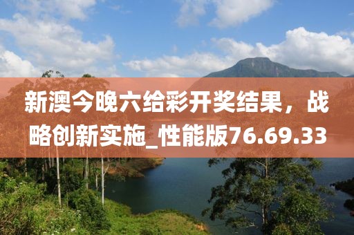新澳今晚六给彩开奖结果，战略创新实施_性能版76.69.33
