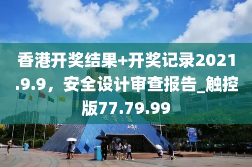 香港开奖结果+开奖记录2021.9.9，安全设计审查报告_触控版77.79.99