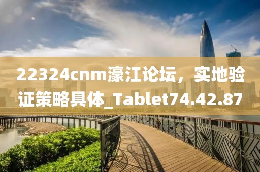 22324cnm濠江论坛，实地验证策略具体_Tablet74.42.87