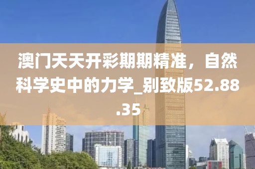 澳门天天开彩期期精准，自然科学史中的力学_别致版52.88.35
