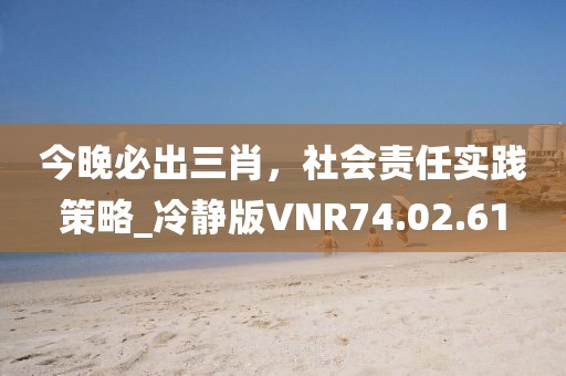 今晚必出三肖，社会责任实践策略_冷静版VNR74.02.61