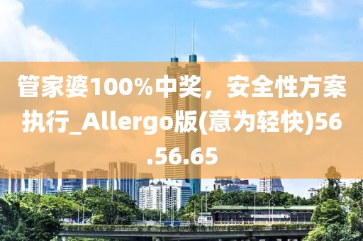 管家婆100%中奖，安全性方案执行_Allergo版(意为轻快)56.56.65