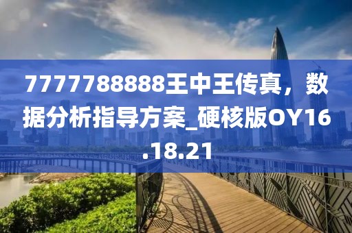 7777788888王中王传真，数据分析指导方案_硬核版OY16.18.21