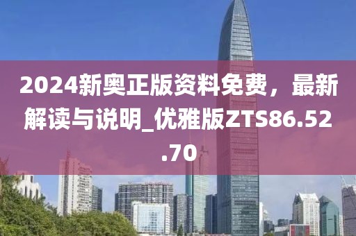 2024新奥正版资料免费，最新解读与说明_优雅版ZTS86.52.70