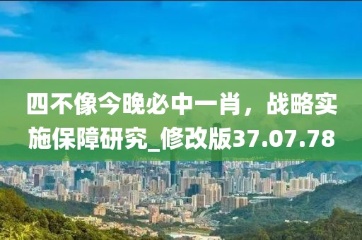 四不像今晚必中一肖，战略实施保障研究_修改版37.07.78