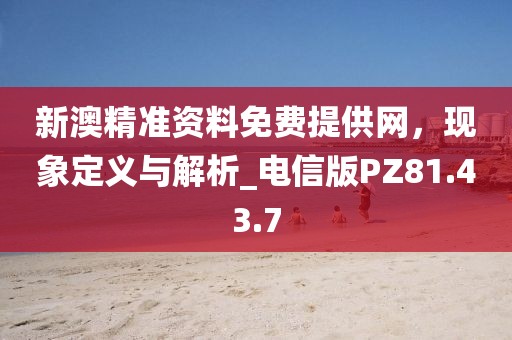 新澳精准资料免费提供网，现象定义与解析_电信版PZ81.43.7
