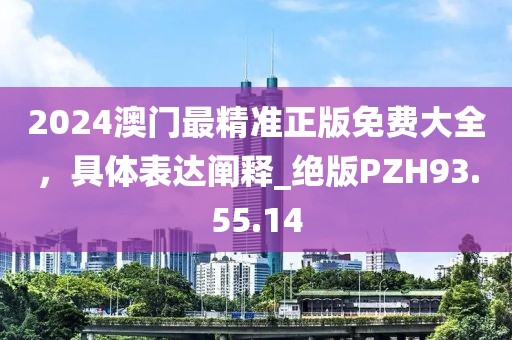 2024澳门最精准正版免费大全，具体表达阐释_绝版PZH93.55.14