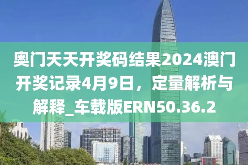 奥门天天开奖码结果2024澳门开奖记录4月9日，定量解析与解释_车载版ERN50.36.2