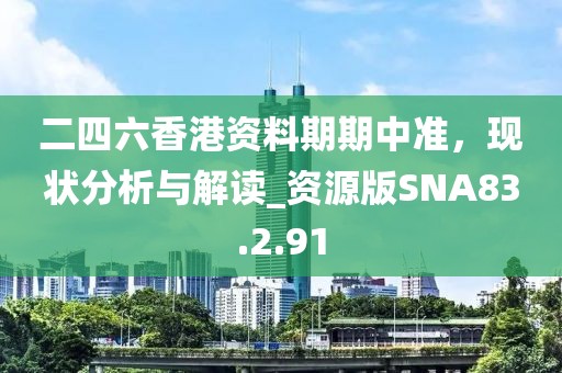 二四六香港资料期期中准，现状分析与解读_资源版SNA83.2.91