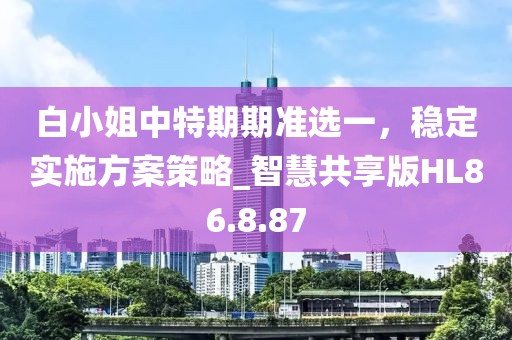 白小姐中特期期准选一，稳定实施方案策略_智慧共享版HL86.8.87