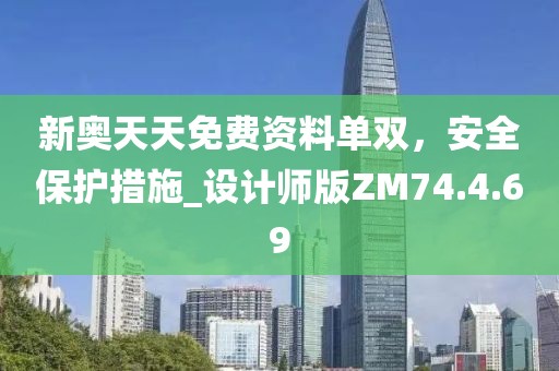 新奥天天免费资料单双，安全保护措施_设计师版ZM74.4.69