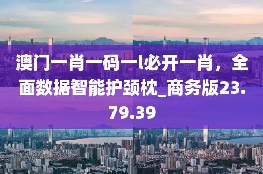 澳门一肖一码一l必开一肖，全面数据智能护颈枕_商务版23.79.39