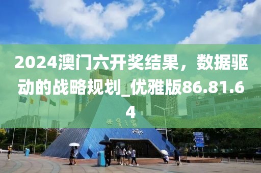 2024澳门六开奖结果，数据驱动的战略规划_优雅版86.81.64