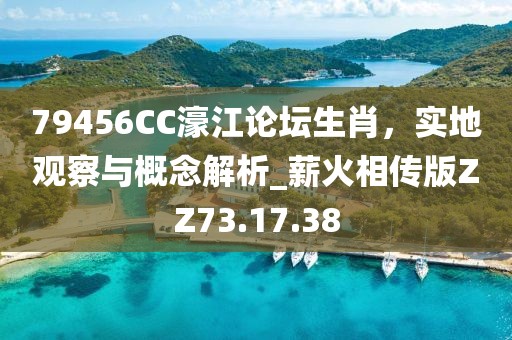 79456CC濠江论坛生肖，实地观察与概念解析_薪火相传版ZZ73.17.38