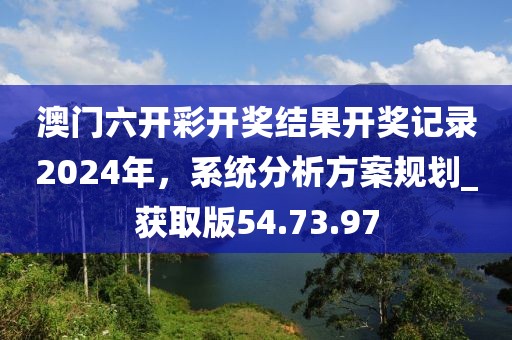 澳门六开彩开奖结果开奖记录2024年，系统分析方案规划_获取版54.73.97