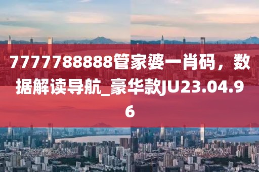 7777788888管家婆一肖码，数据解读导航_豪华款JU23.04.96
